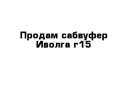 Продам сабвуфер Иволга r15